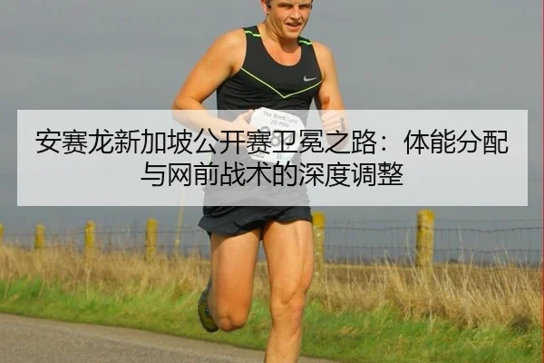 安赛龙新加坡公开赛卫冕之路：体能分配与网前战术的深度调整