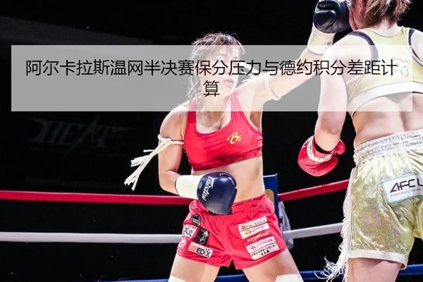 阿尔卡拉斯温网半决赛保分压力与德约积分差距计算
