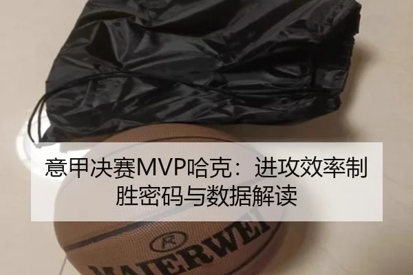 意甲决赛MVP哈克：进攻效率制胜密码与数据解读