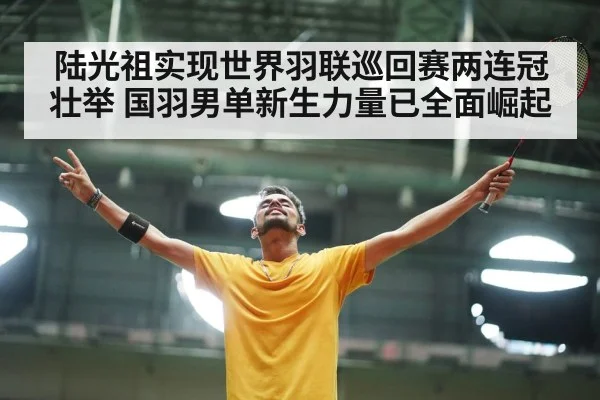 陆光祖实现世界羽联巡回赛两连冠壮举 国羽男单新生力量已全面崛起