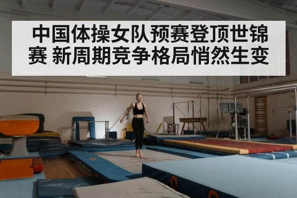 中国体操女队预赛登顶世锦赛 新周期竞争格局悄然生变