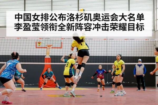 中国女排公布洛杉矶奥运会大名单李盈莹领衔全新阵容冲击荣耀目标