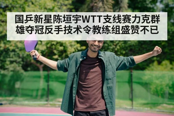 国乒新星陈垣宇WTT支线赛力克群雄夺冠反手技术令教练组盛赞不已