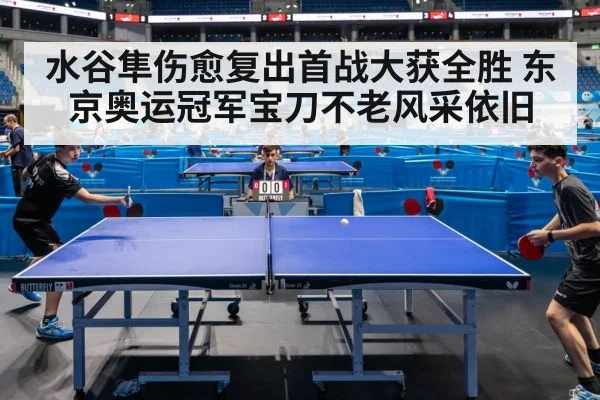水谷隼伤愈复出首战大获全胜 东京奥运冠军宝刀不老风采依旧
