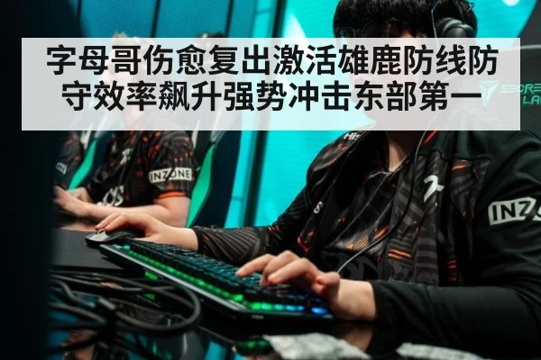 字母哥伤愈复出激活雄鹿防线防守效率飙升强势冲击东部第一